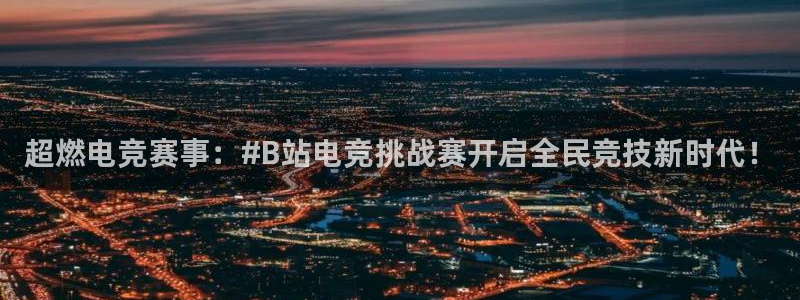 ky电竞：超燃电竞赛事：#B站电竞挑战赛开启全民竞技新时代！