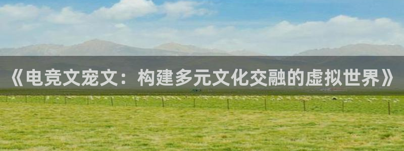 ky电竞：《电竞文宠文：构建多元文化交融的虚拟世界》